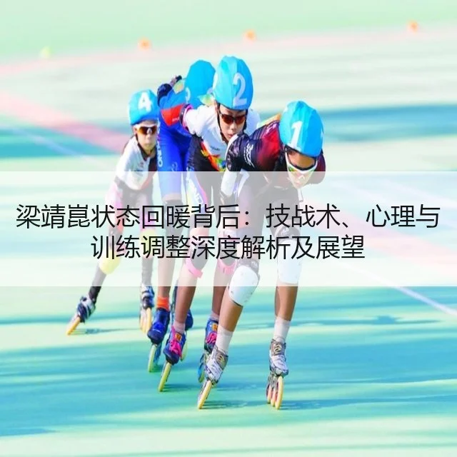 梁靖崑状态回暖背后:技战术、心理与训练调整深度解析及展望
